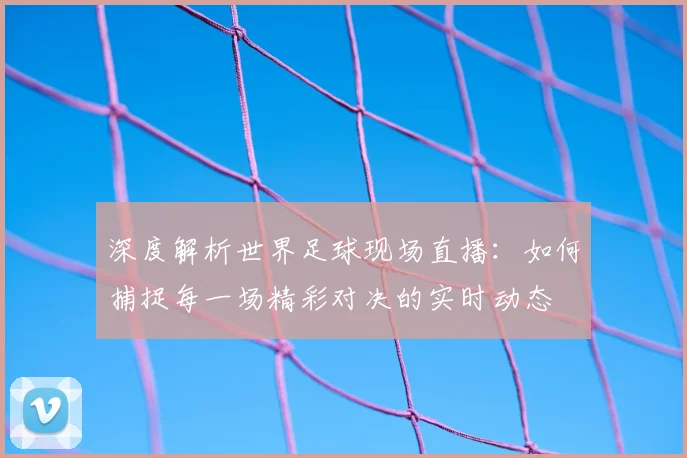 深度解析世界足球现场直播：如何捕捉每一场精彩对决的实时动态