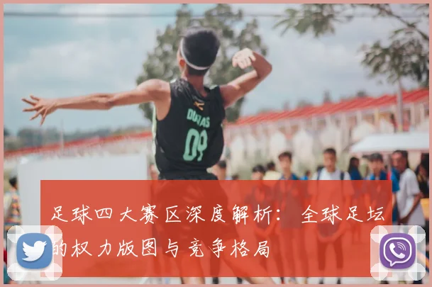 足球四大赛区深度解析：全球足坛的权力版图与竞争格局