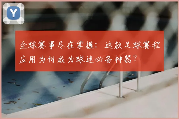 全球赛事尽在掌握：这款足球赛程应用为何成为球迷必备神器？