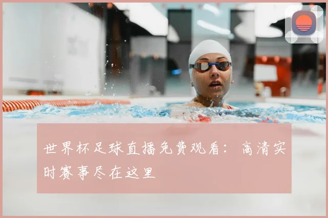 世界杯足球直播免费观看:高清实时赛事尽在这里