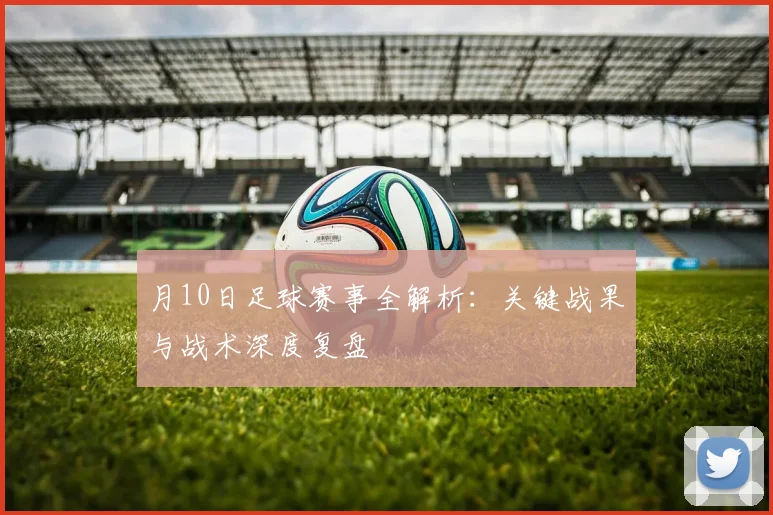 月10日足球赛事全解析：关键战果与战术深度复盘