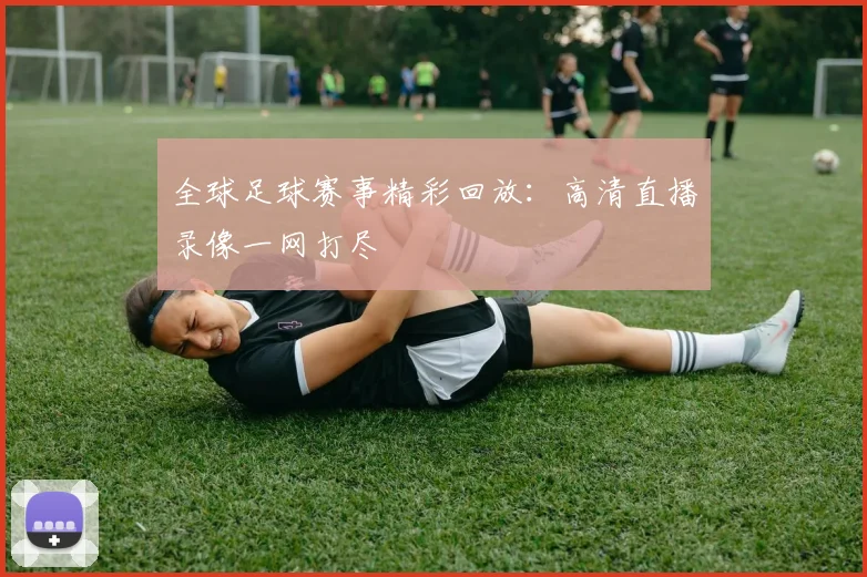 全球足球赛事精彩回放：高清直播录像一网打尽