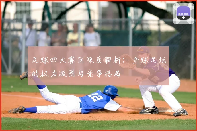 足球四大赛区深度解析：全球足坛的权力版图与竞争格局