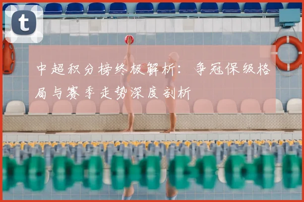 中超积分榜终极解析：争冠保级格局与赛季走势深度剖析