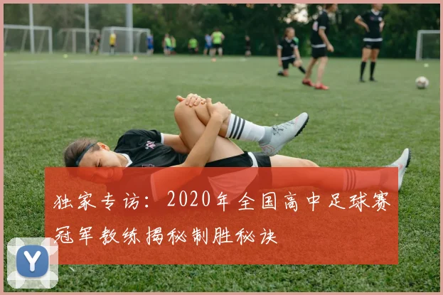 独家专访：2020年全国高中足球赛冠军教练揭秘制胜秘诀