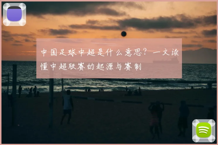 中国足球中超是什么意思？一文读懂中超联赛的起源与赛制