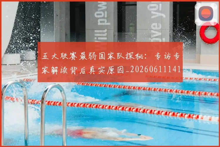 五大联赛最弱国家队探秘：专访专家解读背后真实原因_20260611141715