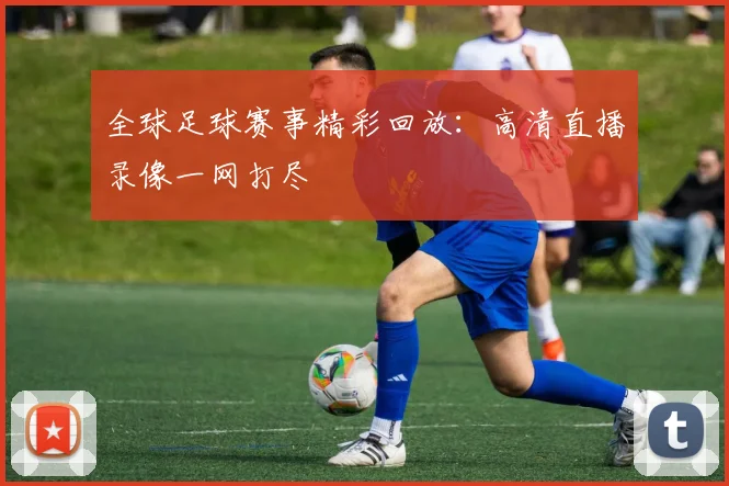 全球足球赛事精彩回放：高清直播录像一网打尽