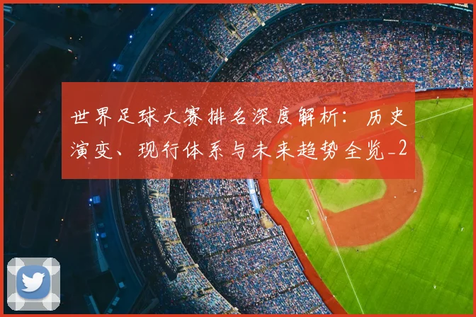 世界足球大赛排名深度解析：历史演变、现行体系与未来趋势全览_20260609201416
