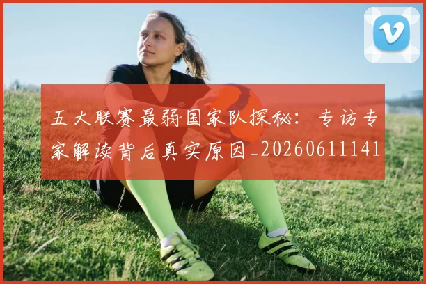 五大联赛最弱国家队探秘：专访专家解读背后真实原因_20260611141715