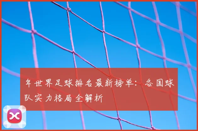 年世界足球排名最新榜单：各国球队实力格局全解析