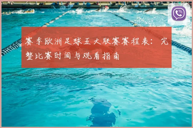 赛季欧洲足球五大联赛赛程表：完整比赛时间与观看指南