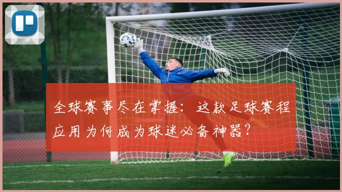 全球赛事尽在掌握：这款足球赛程应用为何成为球迷必备神器？
