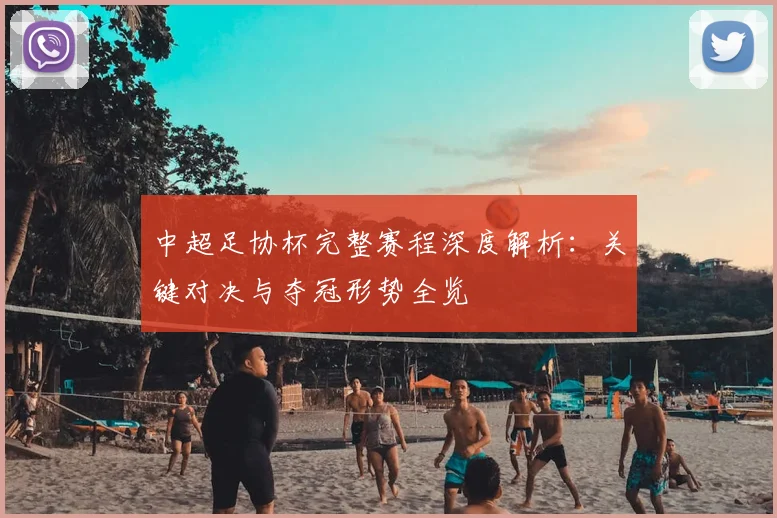 中超足协杯完整赛程深度解析：关键对决与夺冠形势全览