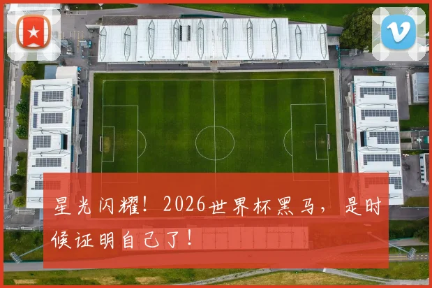 星光闪耀！2026世界杯黑马，是时候证明自己了！