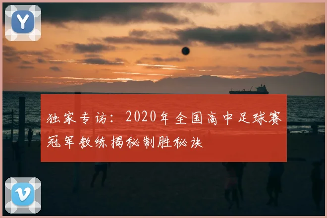 独家专访：2020年全国高中足球赛冠军教练揭秘制胜秘诀