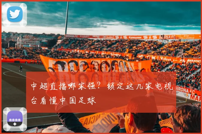 中超直播哪家强？锁定这几家电视台看懂中国足球