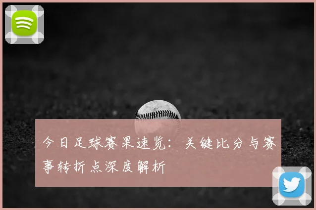 今日足球赛果速览：关键比分与赛事转折点深度解析