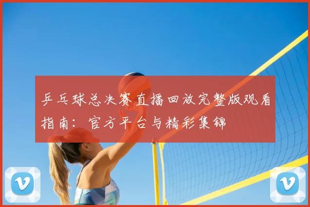 乒乓球总决赛直播回放完整版观看指南：官方平台与精彩集锦