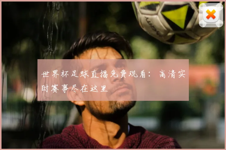 世界杯足球直播免费观看:高清实时赛事尽在这里
