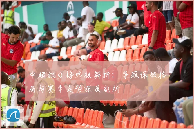 中超积分榜终极解析：争冠保级格局与赛季走势深度剖析
